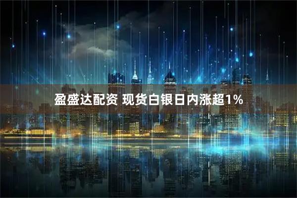 盈盛达配资 现货白银日内涨超1%