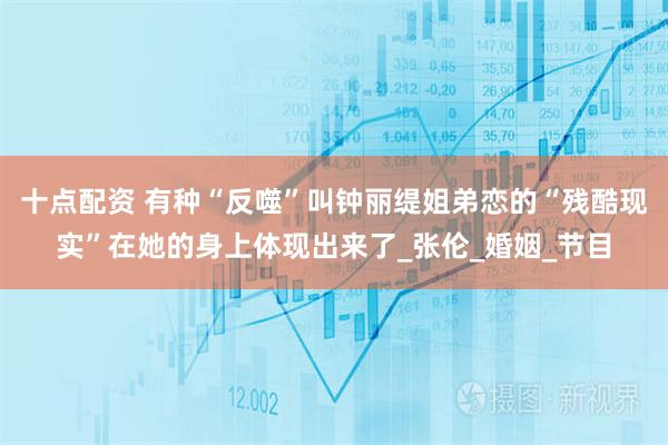 十点配资 有种“反噬”叫钟丽缇姐弟恋的“残酷现实”在她的身上体现出来了_张伦_婚姻_节目