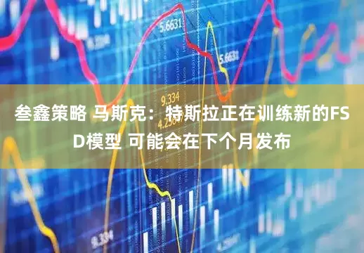 叁鑫策略 马斯克：特斯拉正在训练新的FSD模型 可能会在下个月发布