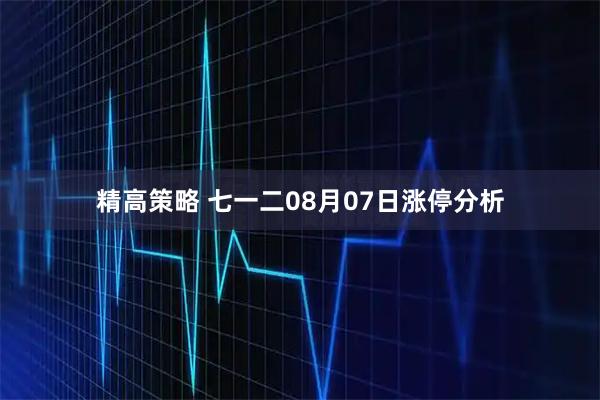 精高策略 七一二08月07日涨停分析