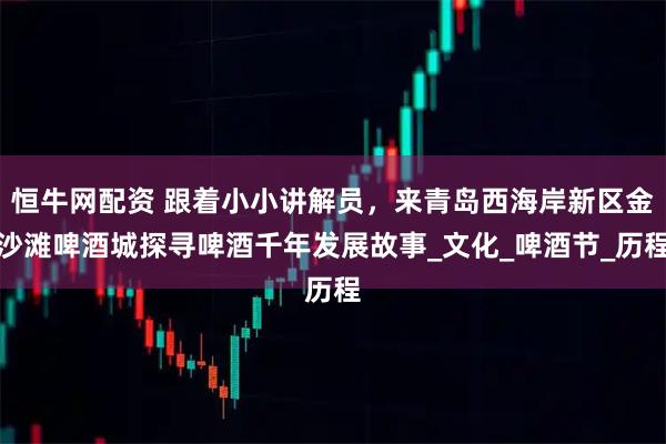 恒牛网配资 跟着小小讲解员，来青岛西海岸新区金沙滩啤酒城探寻啤酒千年发展故事_文化_啤酒节_历程