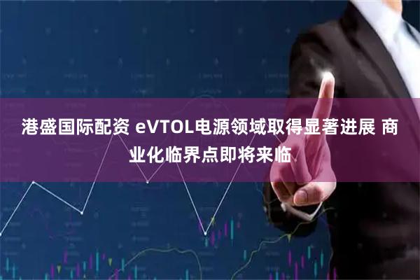 港盛国际配资 eVTOL电源领域取得显著进展 商业化临界点即将来临