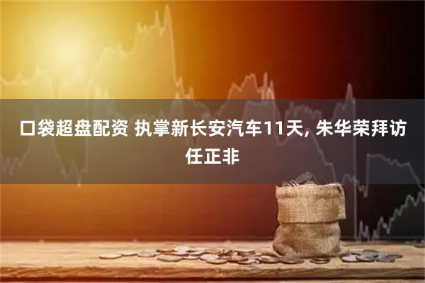 口袋超盘配资 执掌新长安汽车11天, 朱华荣拜访任正非