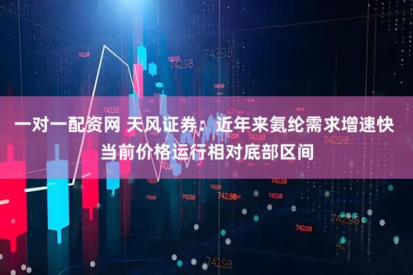 一对一配资网 天风证券：近年来氨纶需求增速快 当前价格运行相对底部区间