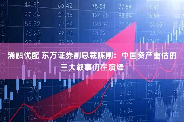 涌融优配 东方证券副总裁陈刚：中国资产重估的三大叙事仍在演绎
