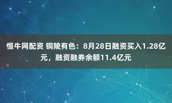 恒牛网配资 铜陵有色：8月28日融资买入1.28亿元，融资融券余额11.4亿元