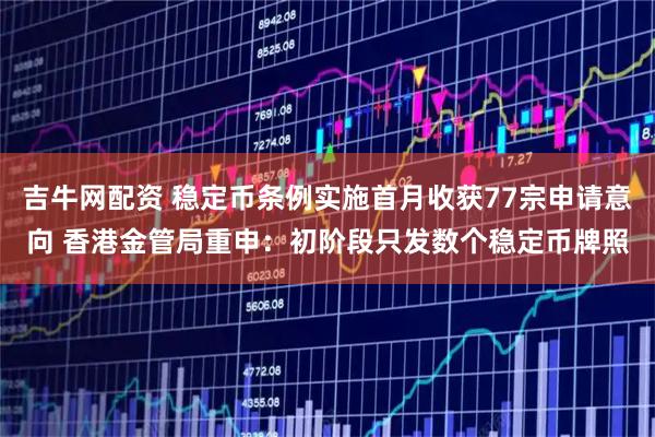 吉牛网配资 稳定币条例实施首月收获77宗申请意向 香港金管局重申：初阶段只发数个稳定币牌照