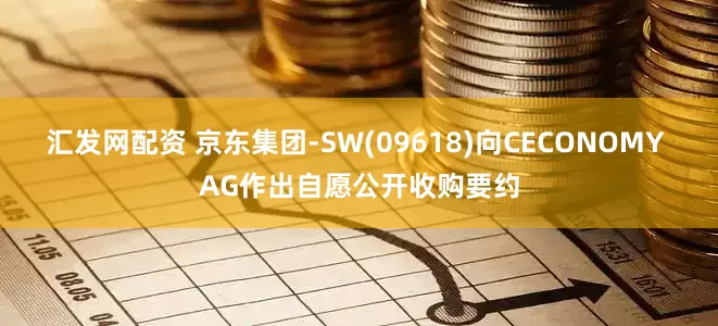 汇发网配资 京东集团-SW(09618)向CECONOMY AG作出自愿公开收购要约