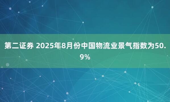 第二证券 2025年8月份中国物流业景气指数为50.9%
