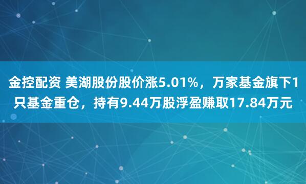 金控配资 美湖股份股价涨5.01%，万家基金旗下1只基金重仓，持有9.44万股浮盈赚取17.84万元
