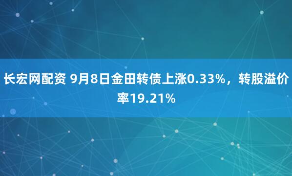 长宏网配资 9月8日金田转债上涨0.33%，转股溢价率19.21%