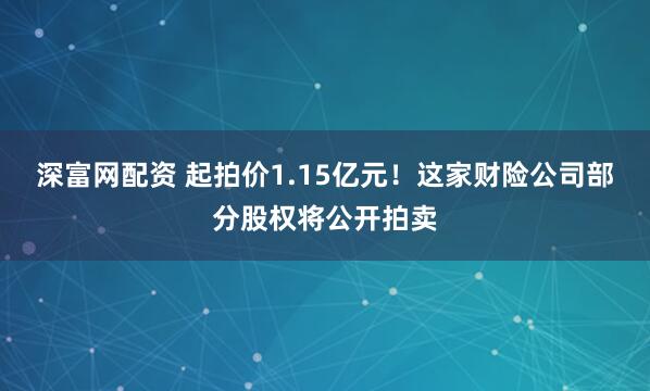 深富网配资 起拍价1.15亿元！这家财险公司部分股权将公开拍卖