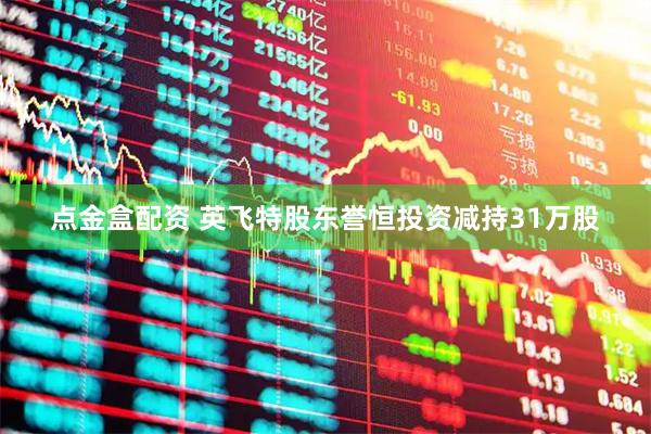 点金盒配资 英飞特股东誉恒投资减持31万股