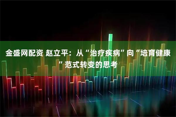金盛网配资 赵立平：从“治疗疾病”向“培育健康”范式转变的思考