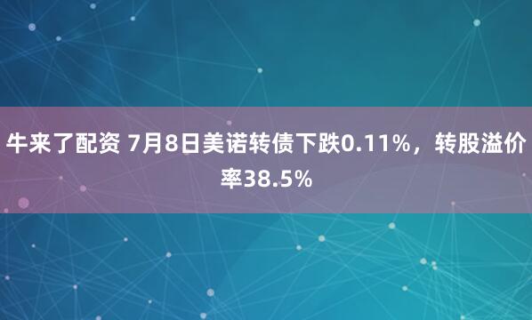 牛来了配资 7月8日美诺转债下跌0.11%，转股溢价率38.5%