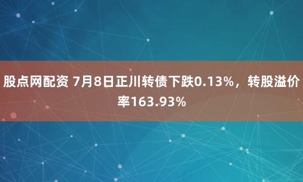 股点网配资 7月8日正川转债下跌0.13%，转股溢价率163.93%