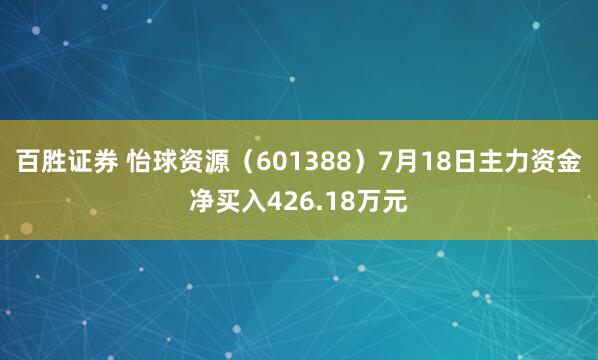 百胜证券 怡球资源（601388）7月18日主力资金净买入426.18万元