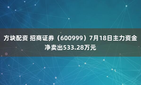 方块配资 招商证券（600999）7月18日主力资金净卖出533.28万元