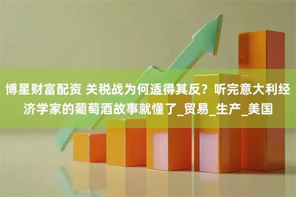 博星财富配资 关税战为何适得其反？听完意大利经济学家的葡萄酒故事就懂了_贸易_生产_美国