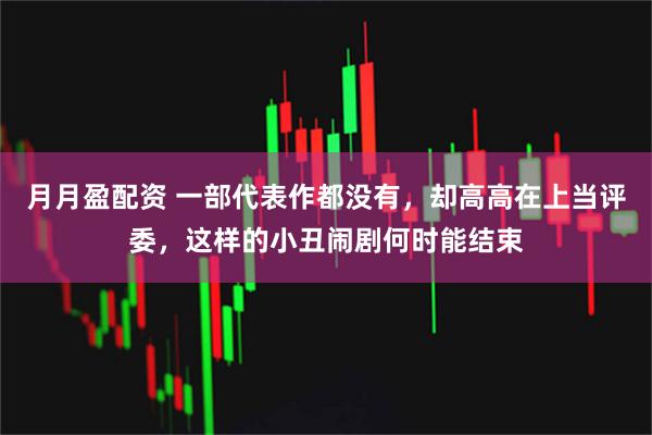 月月盈配资 一部代表作都没有，却高高在上当评委，这样的小丑闹剧何时能结束