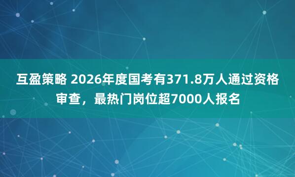 互盈策略 2026年度国考有371.8万人通过资格审查，最热门岗位超7000人报名