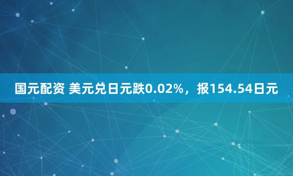 国元配资 美元兑日元跌0.02%，报154.54日元