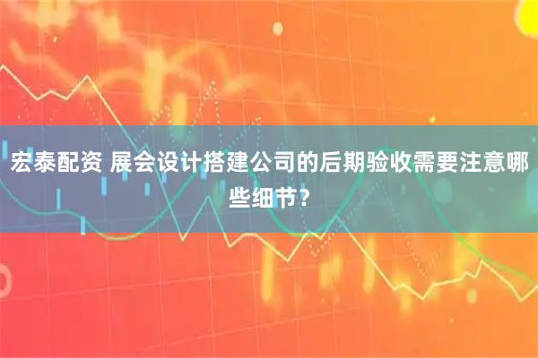 宏泰配资 展会设计搭建公司的后期验收需要注意哪些细节？