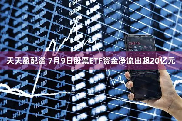 天天盈配资 7月9日股票ETF资金净流出超20亿元