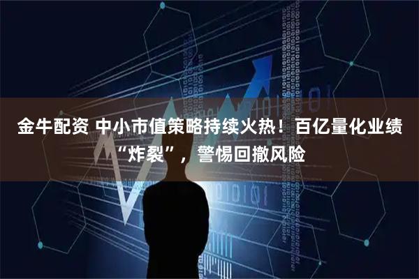 金牛配资 中小市值策略持续火热！百亿量化业绩“炸裂”，警惕回撤风险
