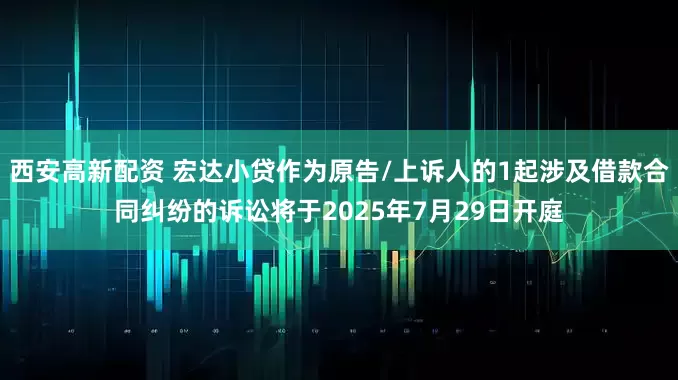 西安高新配资 宏达小贷作为原告/上诉人的1起涉及借款合同纠纷的诉讼将于2025年7月29日开庭