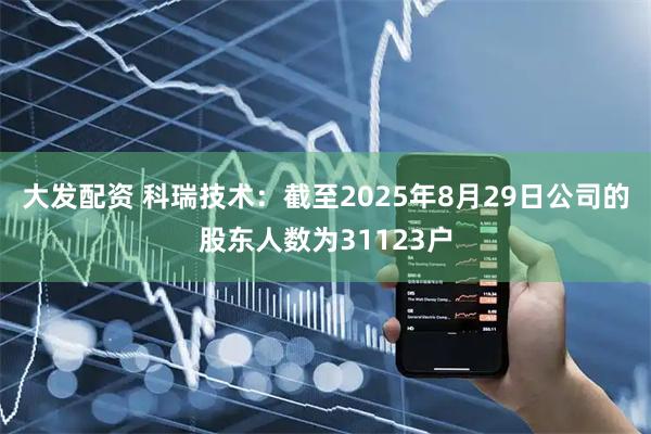 大发配资 科瑞技术：截至2025年8月29日公司的股东人数为31123户