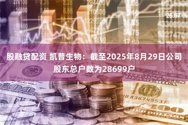 股融贷配资 凯普生物：截至2025年8月29日公司股东总户数为28699户