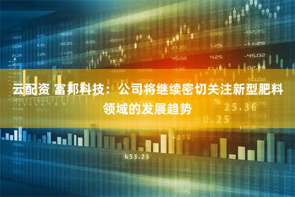 云配资 富邦科技：公司将继续密切关注新型肥料领域的发展趋势