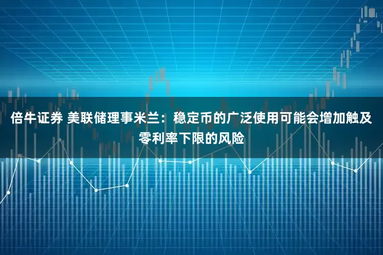 倍牛证券 美联储理事米兰：稳定币的广泛使用可能会增加触及零利率下限的风险