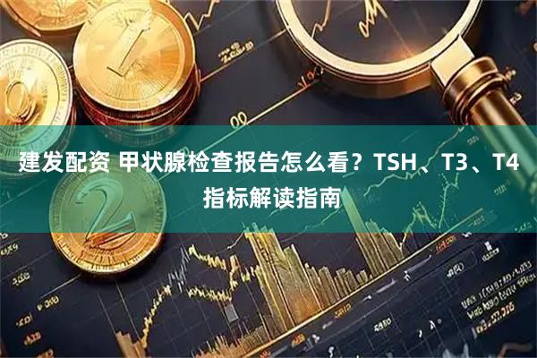 建发配资 甲状腺检查报告怎么看？TSH、T3、T4 指标解读指南