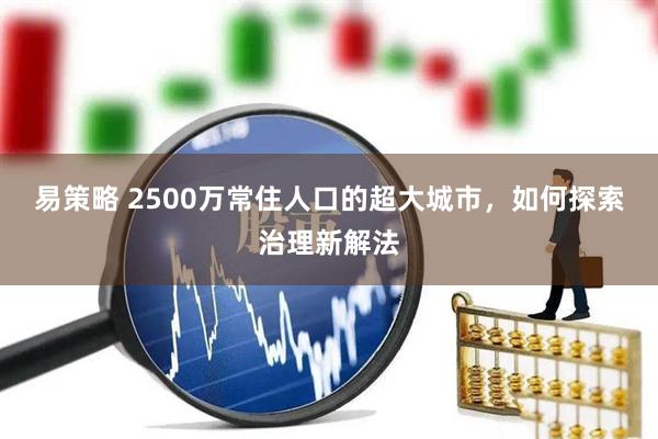 易策略 2500万常住人口的超大城市，如何探索治理新解法