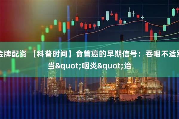 金牌配资 【科普时间】食管癌的早期信号：吞咽不适别当"咽炎"治