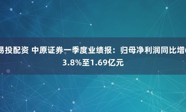 易投配资 中原证券一季度业绩报：归母净利润同比增63.8%至1.69亿元