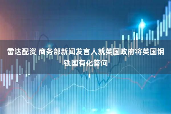 雷达配资 商务部新闻发言人就英国政府将英国钢铁国有化答问